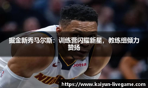 掘金新秀马尔斯：训练营闪耀新星，教练组倾力赞扬